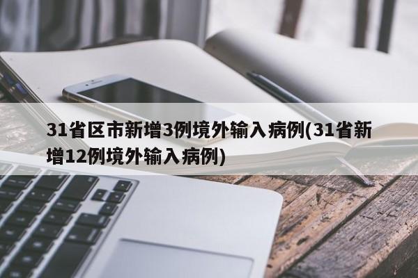 31省区市新增3例境外输入病例(31省新增12例境外输入病例)