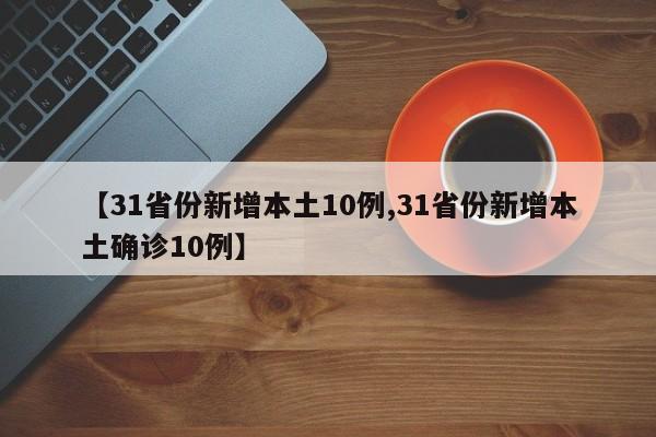 【31省份新增本土10例,31省份新增本土确诊10例】