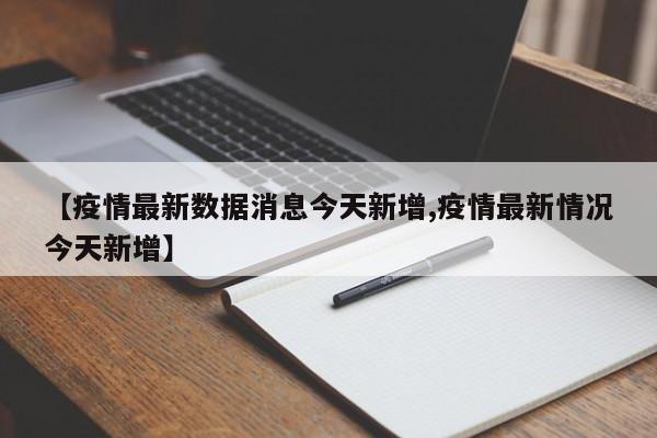 【疫情最新数据消息今天新增,疫情最新情况今天新增】