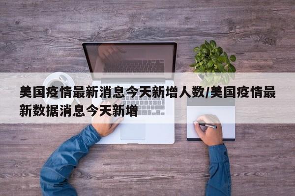 美国疫情最新消息今天新增人数/美国疫情最新数据消息今天新增