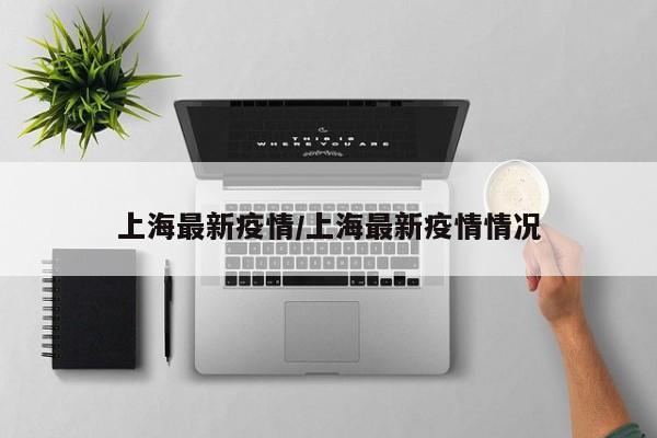 上海最新疫情/上海最新疫情情况