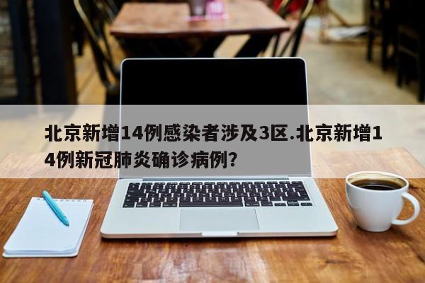 北京新增14例感染者涉及3区.北京新增14例新冠肺炎确诊病例?