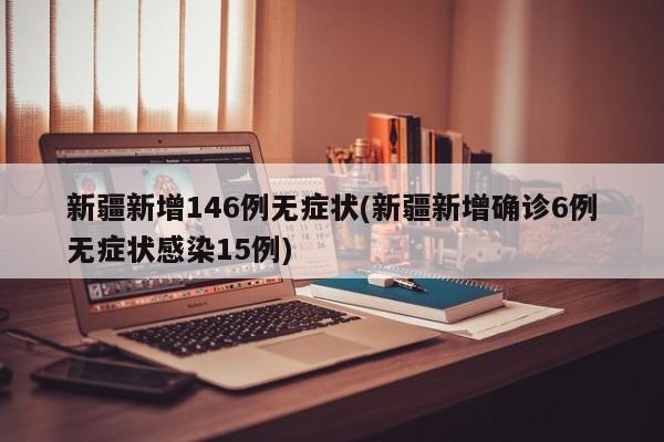 新疆新增146例无症状(新疆新增确诊6例无症状感染15例)