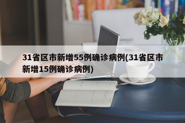 31省区市新增55例确诊病例(31省区市新增15例确诊病例)