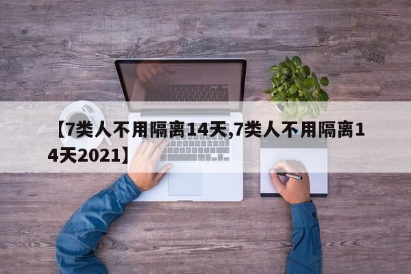 【7类人不用隔离14天,7类人不用隔离14天2021】