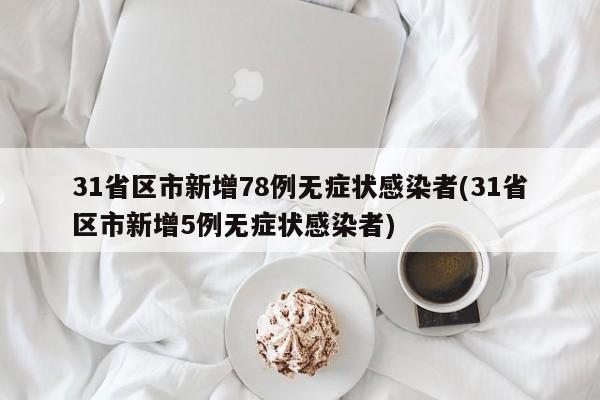 31省区市新增78例无症状感染者(31省区市新增5例无症状感染者)