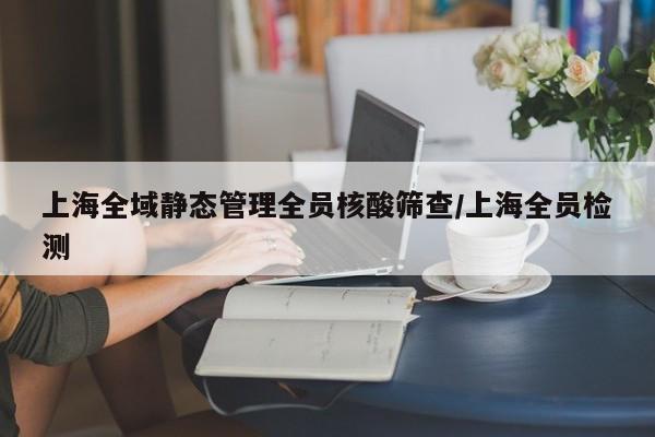 上海全域静态管理全员核酸筛查/上海全员检测